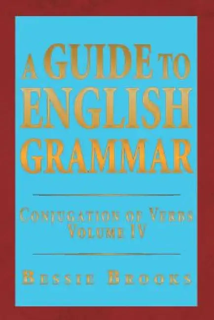 A Guide to English Grammar: Conjugation of Verbs Volume IV by Bessie Brooks