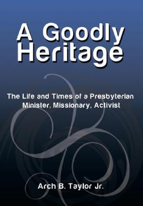 A Goodly Heritage: The Life and Times of a Presbyterian Minister, Missionary, Activist by Jr. Taylor Arch B.