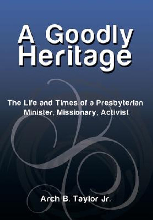 A Goodly Heritage: The Life and Times of a Presbyterian Minister, Missionary, Activist by Jr. Taylor Arch B.