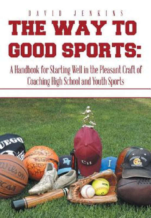 The Way to Good Sports: A Handbook for Starting Well in the Pleasant Craft of Coaching High School and Youth Sports by David Jenkins