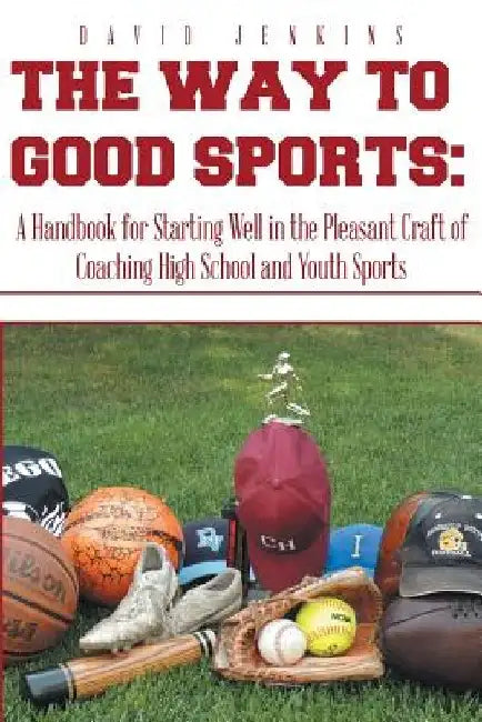 The Way to Good Sports: A Handbook for Starting Well in the Pleasant Craft of Coaching High School and Youth Sports by David Jenkins
