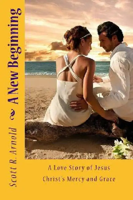 A New Beginning: A Love Story of Jesus Christ's Mercy and Grace by Scott Robert Arnold