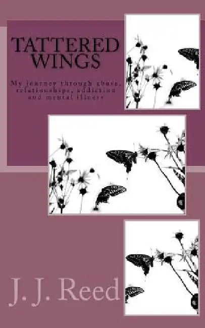 Tattered Wings: My journey through abuse, addiction, codependency and mental illness by J. J. Reed