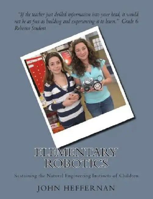 Elementary Robotics: Sustaining the Natural Engineering Instincts of Children by John Stephen Heffernan