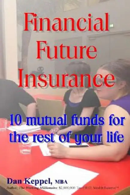 Financial Future Insurance: 10 mutual funds for the rest of your life by Dan Keppel Mba