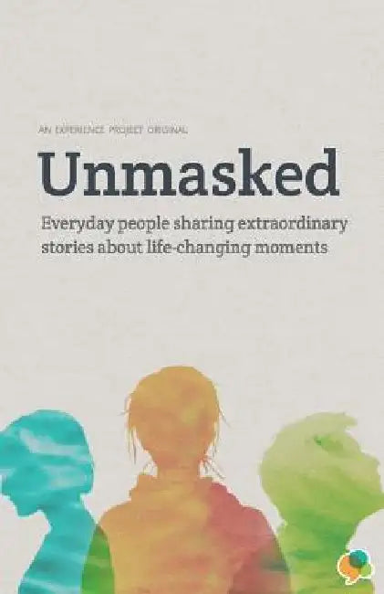 Unmasked: Everyday People Sharing Extraordinary Stories About Life-Changing Moments: An Experience Project Original by Experience Project