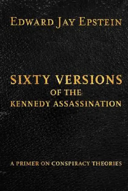 Sixty Versions of the Kennedy Assassination: A Primer on Conspiracy Theories by Edward Jay Epstein