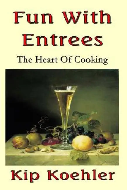 Fun With Entrees: Getting To The Heart Of Cooking by Kip Koehler