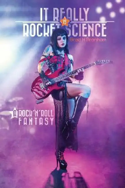 It Really IS Rocket Science, A Rock'n'Roll Fantasy: A Rock'n'Roll Fantasy by Brad H. Branham