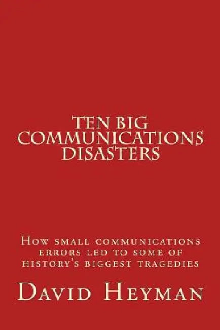 Ten Big Communications Disasters: How small communications errors led to some of history's biggest tragedies by David Ellis Heyman