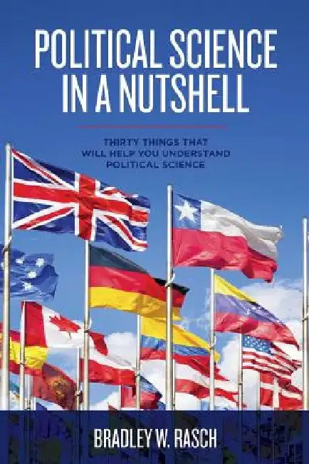 Political Science in a Nutshell: Thirty Things That Will Help You Understand Political Science by Bradley W. Rasch