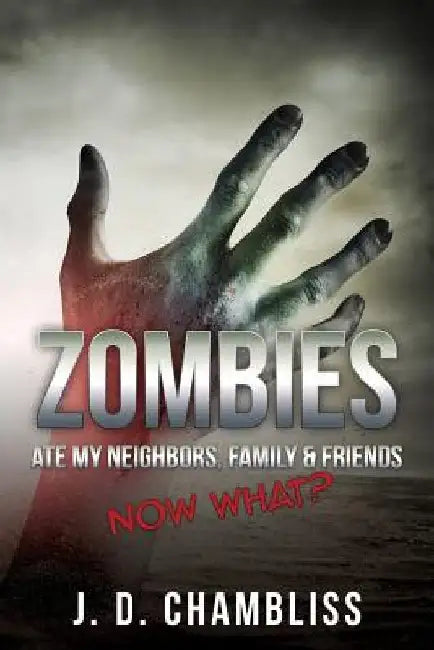 Zombies Ate My Neighbors, Family & Friends: Now What? by J. D. Chambliss