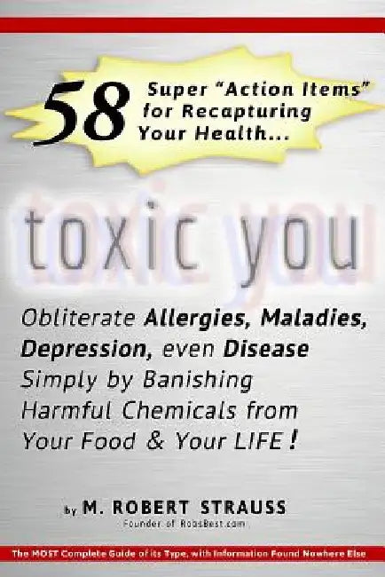 Toxic You: 58 Ways To Dramatically Improve Your Health By Reducing Your Exposure To Man-Made Toxins by M. Robert Strauss