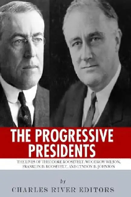 The Progressive Presidents: The Lives of Theodore Roosevelt, Woodrow Wilson, Franklin D. Roosevelt, and Lyndon B. Johnson by Charles River