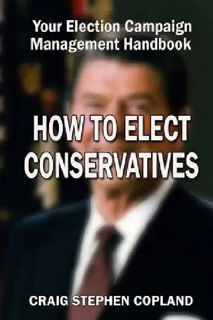 How to Elect Conservatives: And How Not to Lose Any More Close Elections by Craig Copland