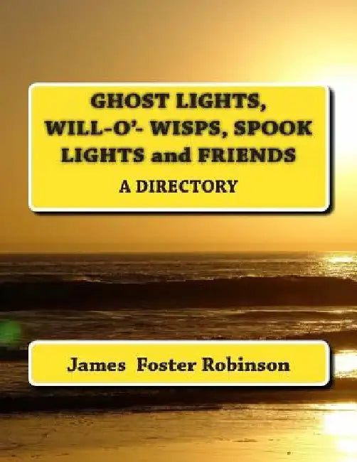 Ghost Lights, Spook Lights, Will-O'- Wisps and Friends: A Directory by James Foster Robinson