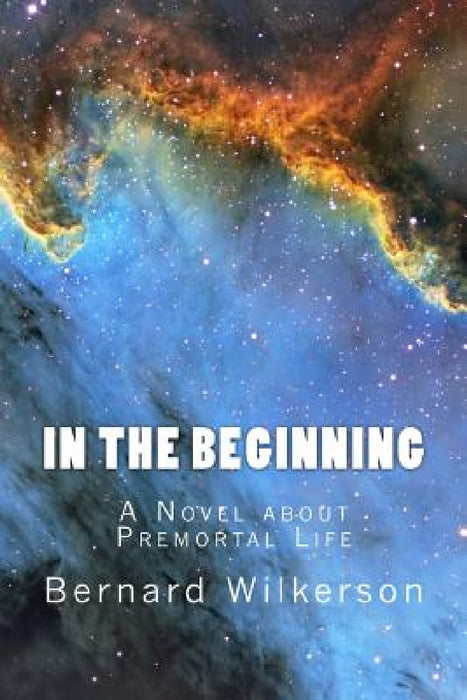 In The Beginning: A Novel about Premortal Life by Bernard Wilkerson
