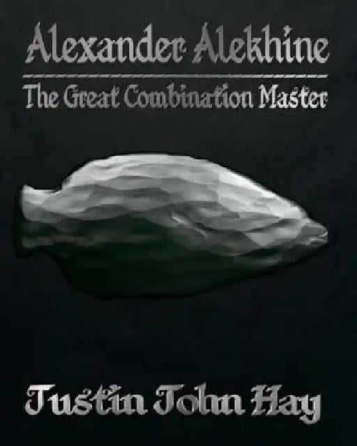 Alexander Alekhine: The Great Combination Master by Justin John Hay
