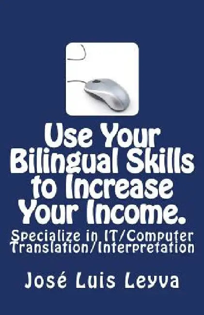 Use Your Bilingual Skills to Increase Your Income. Specialize in IT/Computer Translation/Interpretation: The Most Commonly Used English-Spanish IT/Com by Jose Luis Leyva