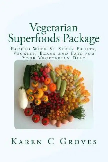 Vegetarian Superfoods Package: Packed With 81 Super Fruits, Veggies, Beans and Fats for Your Vegetarian Diet by Karen C. Groves