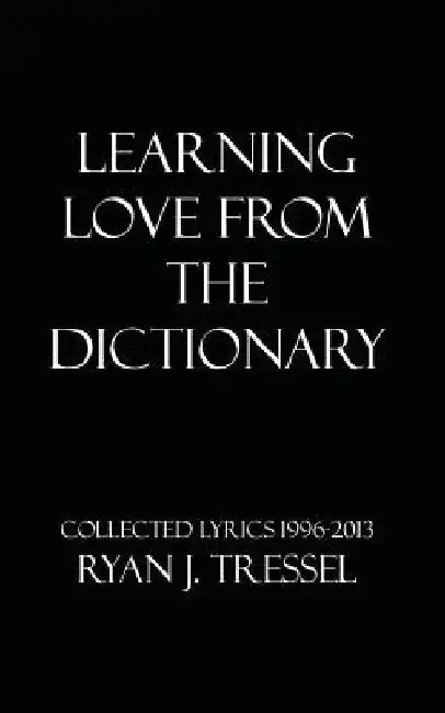 Learning Love From The Dictionary: Collected Lyrics 1996-2013 by Ryan J. Tressel