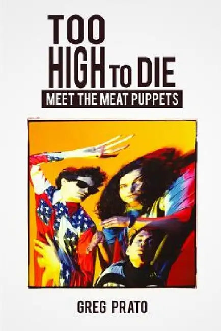 Too High to Die: Meet the Meat Puppets by Greg Prato