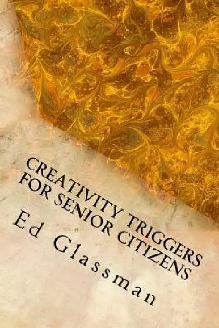 Creativity Triggers For Senior Citizens: Brighten Your Life With Your Inventiveness by Ed Glassman