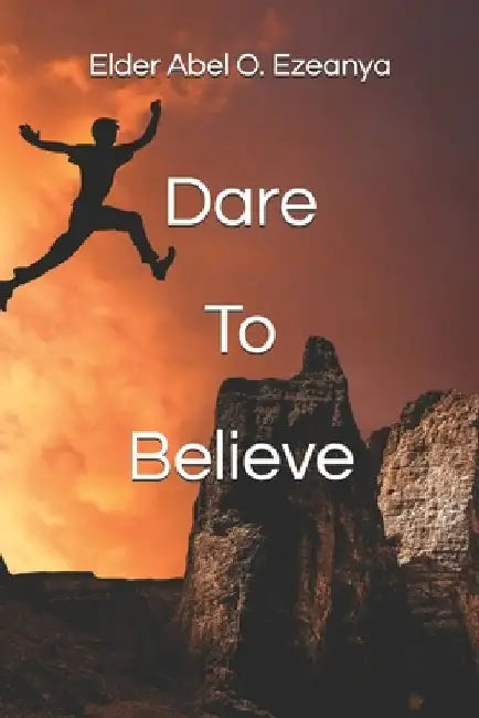 Dare To Believe by Elder Abel O. Ezeanya
