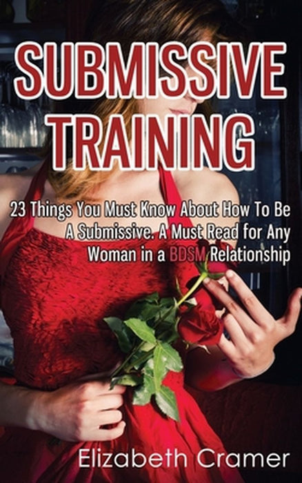 Submissive Training: 23 Things You Must Know about How to Be a Submissive. a Must Read for Any Woman in a Bdsm by Elizabeth Cramer