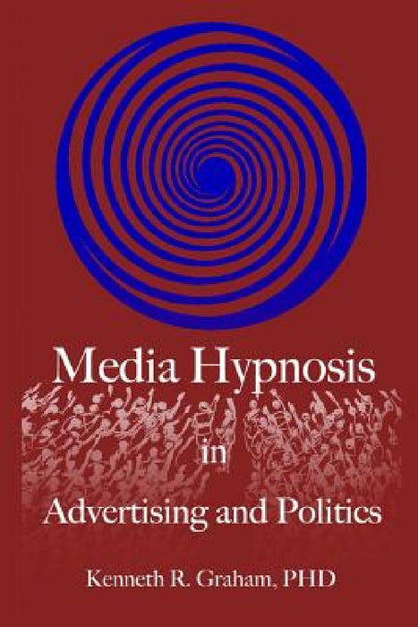 Media Hypnosis in Advertising and Politics by Kenneth R. Graham