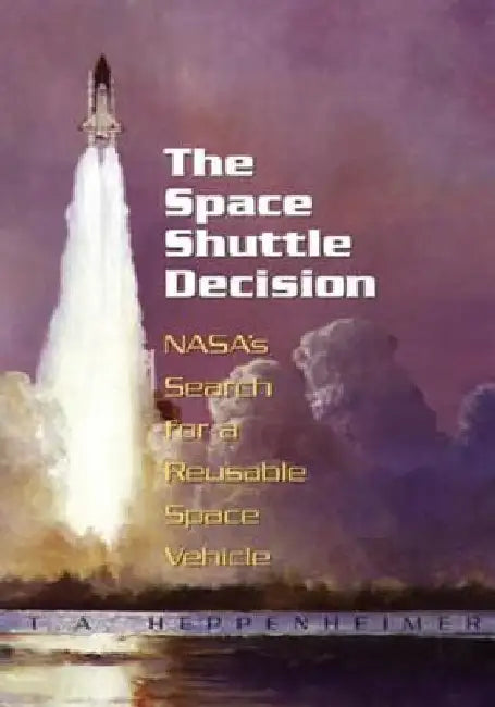 The Space Shuttle Decision: NASA's Search for a Reusable Space Vehicle by T. a. Heppenheimer