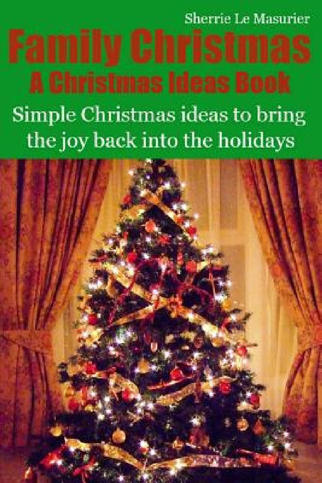 Family Christmas: Simple Christmas ideas to bring the joy back into the holidays by Sherrie Le Masurier