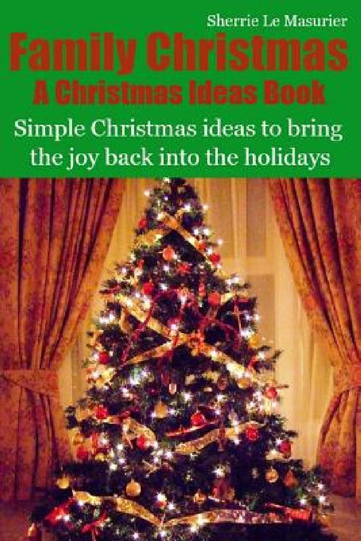 Family Christmas: Simple Christmas ideas to bring the joy back into the holidays by Sherrie Le Masurier