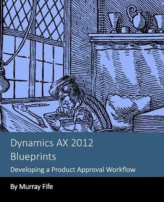 Dynamics Ax 2012 Blueprints: Developing a Product Approval Workflow by Murray Fife