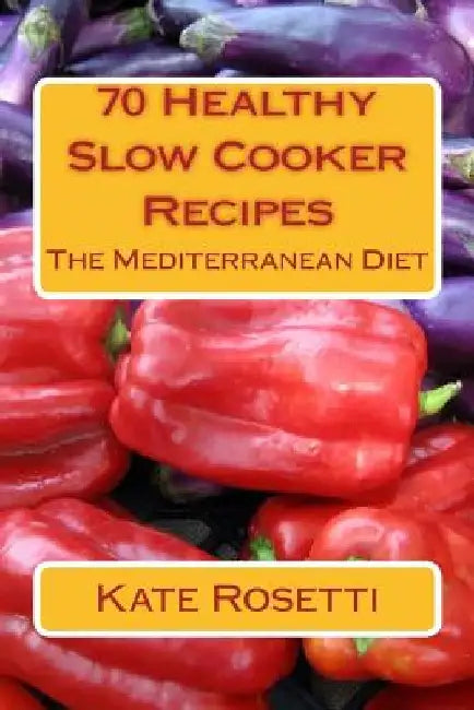 70 Healthy Slow Cooker Recipes The Mediterranean Diet: The Mediterranean Diet by Kate Rosetti