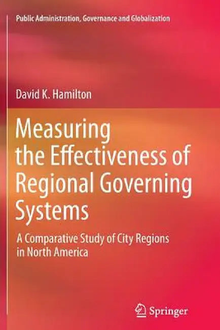 Measuring the Effectiveness of Regional Governing Systems: A Comparative Study of City Regions in North America by David K. Hamilton