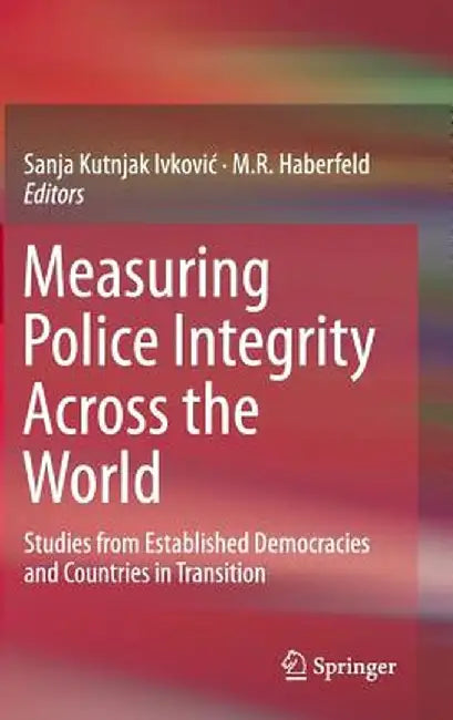 Measuring Police Integrity Across the World: Studies from Established Democracies and Countries in Transition by Sanja Kutnjak Ivkovic