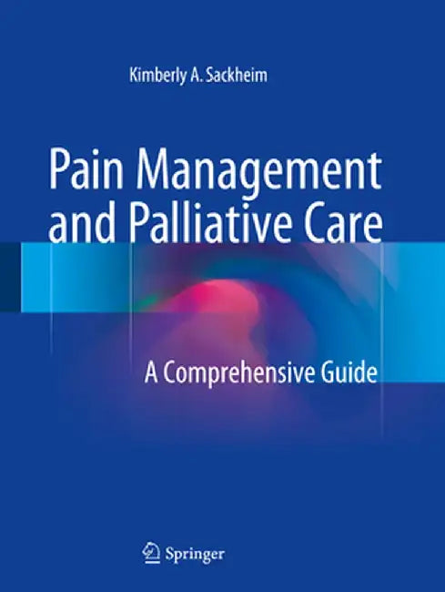 Pain Management and Palliative Care: A Comprehensive Guide by Kimberly A. Sackheim