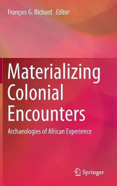 Materializing Colonial Encounters: Archaeologies of African Experience by François G. Richard