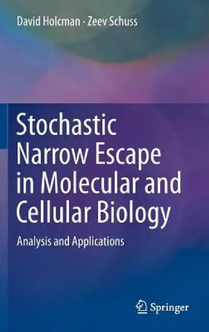 Stochastic Narrow Escape in Molecular and Cellular Biology: Analysis and Applications by David Holcman