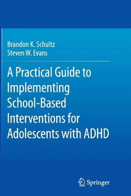 A Practical Guide to Implementing School-Based Interventions for Adolescents with ADHD by Brandon K. Schultz