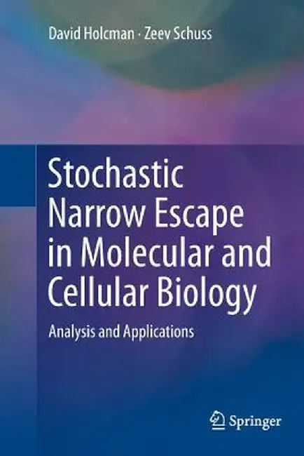 Stochastic Narrow Escape in Molecular and Cellular Biology: Analysis and Applications by David Holcman