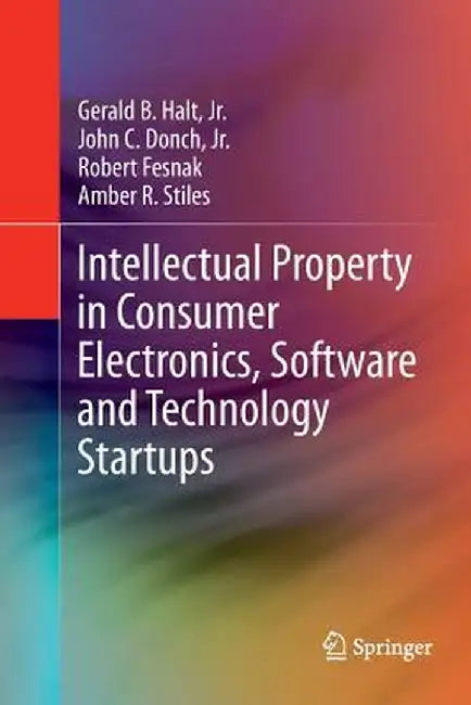 Intellectual Property in Consumer Electronics, Software and Technology Startups by Gerald B. Halt Jr