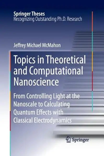 Topics in Theoretical and Computational Nanoscience: From Controlling Light at the Nanoscale to Calculating Quantum Effects with Classical Electrodyna by Jeffrey Michael McMahon