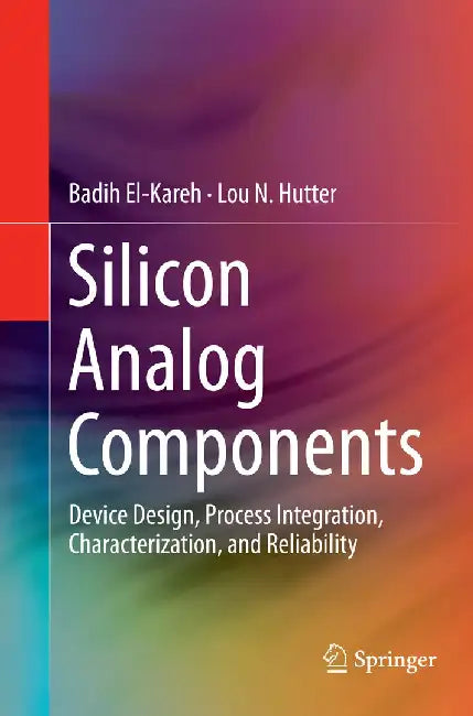 Silicon Analog Components: Device Design, Process Integration, Characterization, and Reliability by Badih El-Kareh
