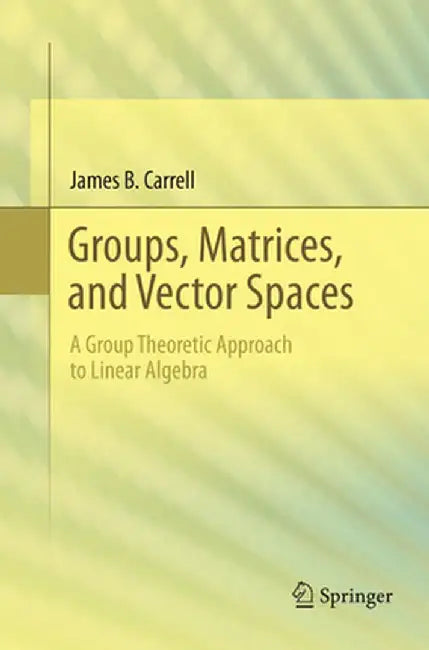 Groups, Matrices, and Vector Spaces: A Group Theoretic Approach to Linear Algebra by James B. Carrell