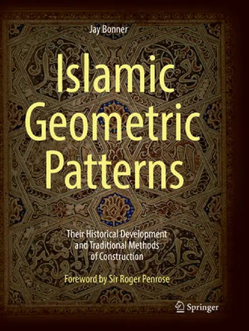 Islamic Geometric Patterns: Their Historical Development and Traditional Methods of Construction by Jay Bonner