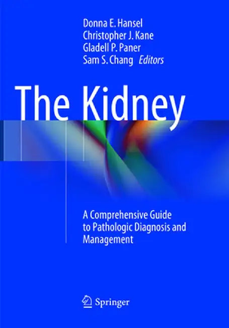 The Kidney: A Comprehensive Guide to Pathologic Diagnosis and Management by Donna E. Hansel