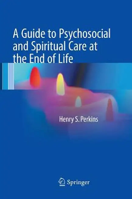 A Guide to Psychosocial and Spiritual Care at the End of Life by Henry S. Perkins