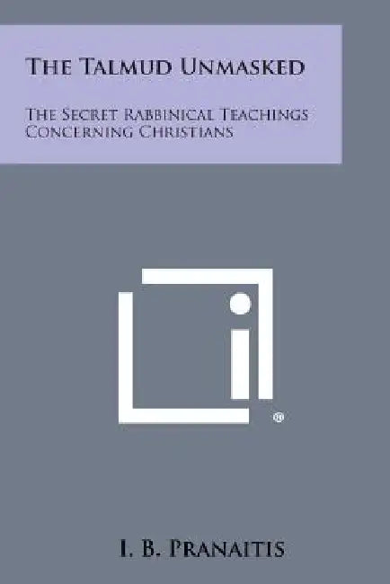 The Talmud Unmasked: The Secret Rabbinical Teachings Concerning Christians by I. B. Pranaitis
